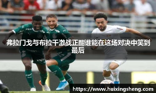 弗拉门戈与布拉干激战正酣谁能在这场对决中笑到最后