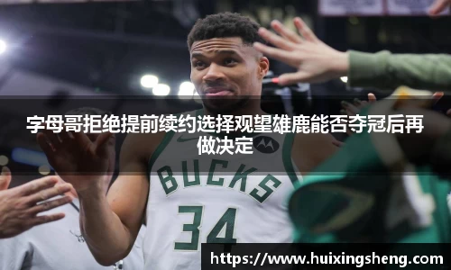 字母哥拒绝提前续约选择观望雄鹿能否夺冠后再做决定